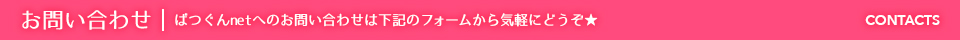 お問い合わせ | ばつぐんnetへのお問い合わせは下記のフォームから気軽にどうぞ★ CONTACTS