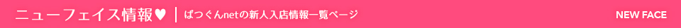 ニューフェイス情報 | ばつぐんnetの新人入店情報ページ NEWFACE